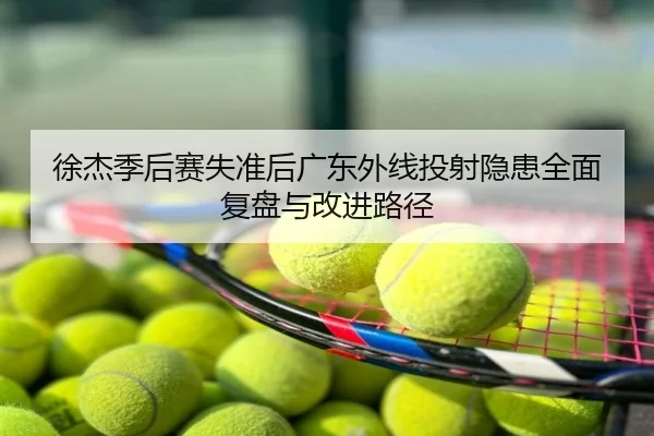 徐杰季后赛失准后广东外线投射隐患全面复盘与改进路径